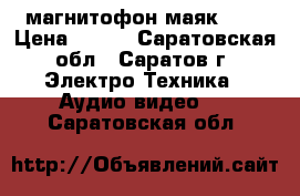 магнитофон маяк-233 › Цена ­ 500 - Саратовская обл., Саратов г. Электро-Техника » Аудио-видео   . Саратовская обл.